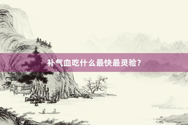 补气血吃什么最快最灵验？