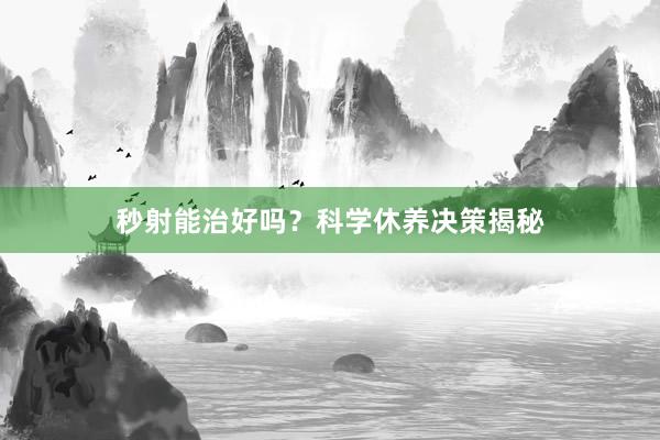秒射能治好吗？科学休养决策揭秘